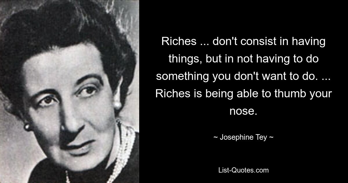 Riches ... don't consist in having things, but in not having to do something you don't want to do. ... Riches is being able to thumb your nose. — © Josephine Tey