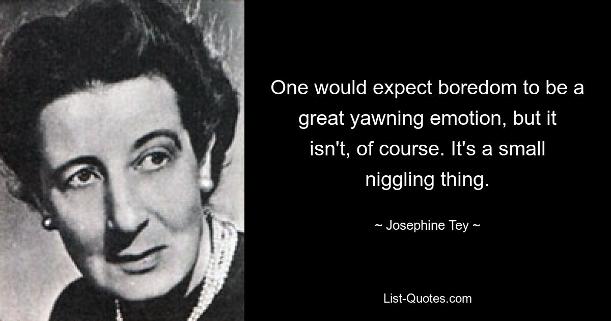 One would expect boredom to be a great yawning emotion, but it isn't, of course. It's a small niggling thing. — © Josephine Tey