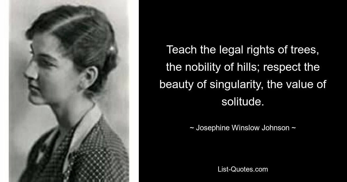 Lehren Sie die gesetzlichen Rechte der Bäume, den Adel der Hügel; Respektiere die Schönheit der Einzigartigkeit, den Wert der Einsamkeit. — © Josephine Winslow Johnson