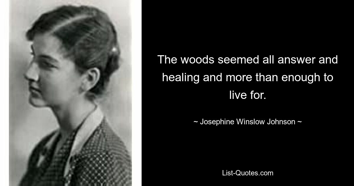 The woods seemed all answer and healing and more than enough to live for. — © Josephine Winslow Johnson