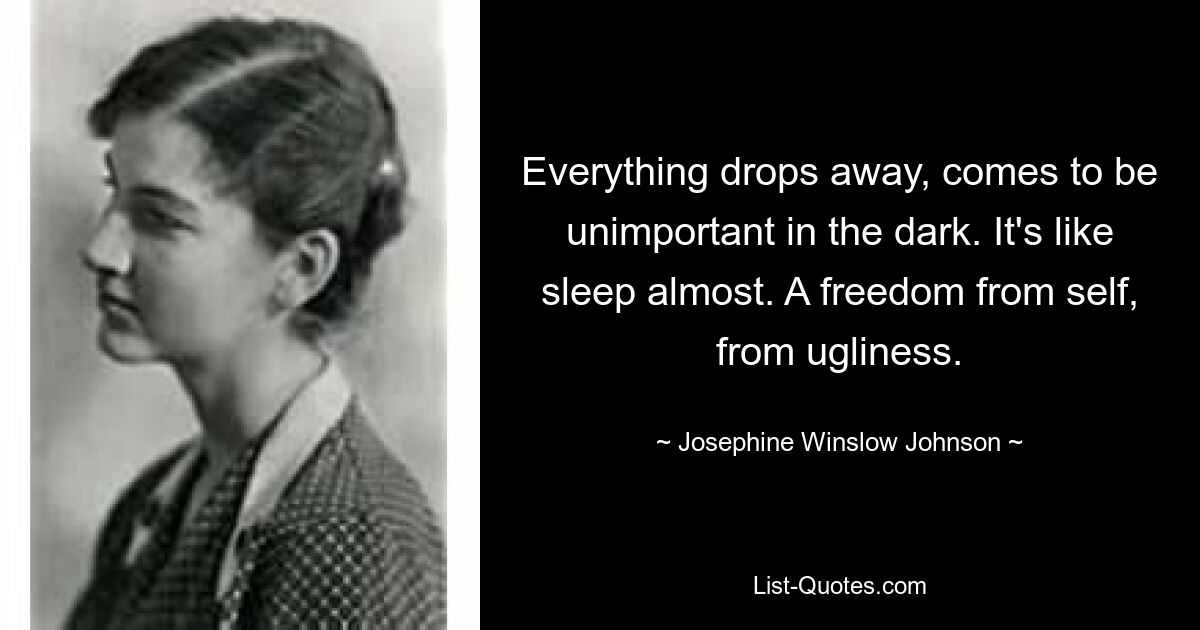 Everything drops away, comes to be unimportant in the dark. It's like sleep almost. A freedom from self, from ugliness. — © Josephine Winslow Johnson