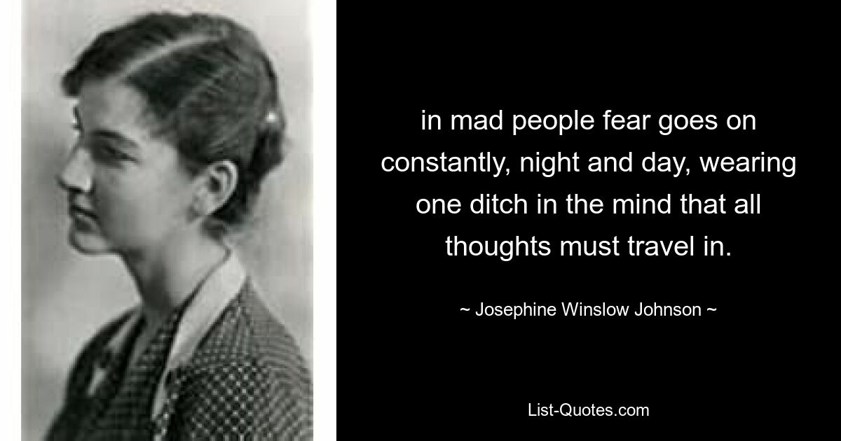 in mad people fear goes on constantly, night and day, wearing one ditch in the mind that all thoughts must travel in. — © Josephine Winslow Johnson