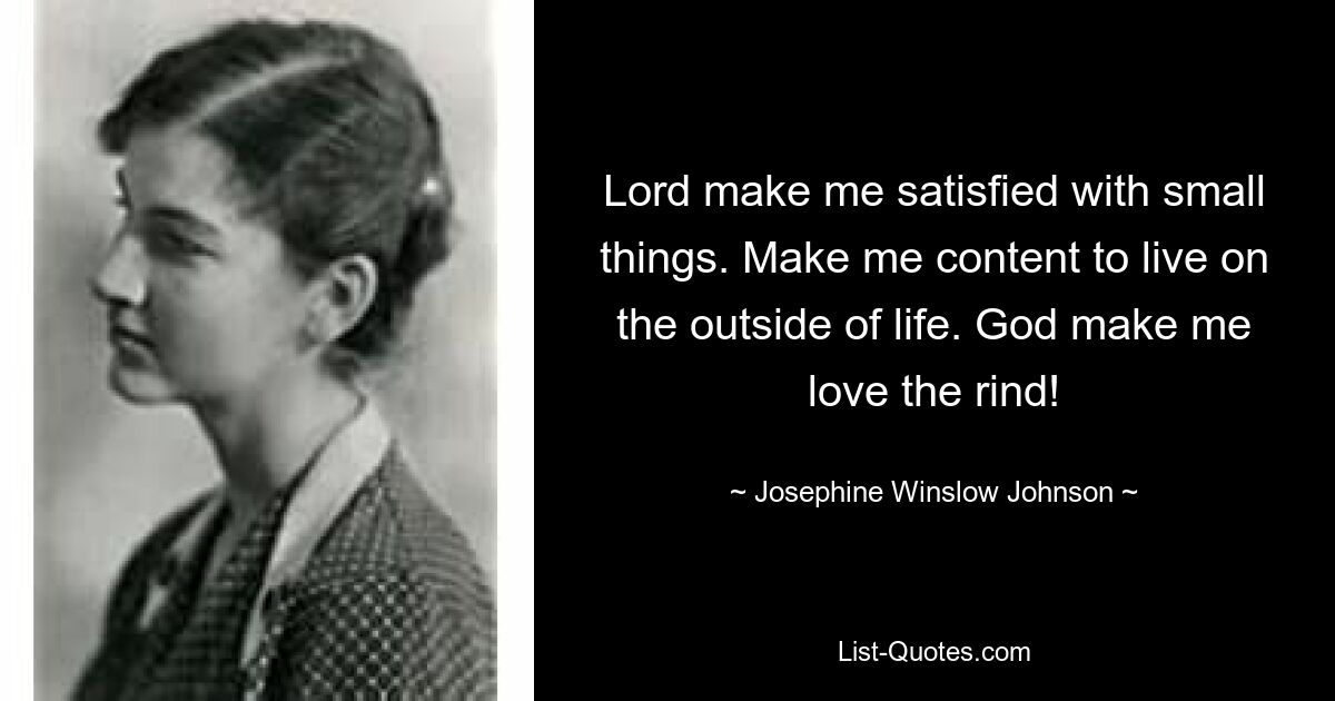 Lord make me satisfied with small things. Make me content to live on the outside of life. God make me love the rind! — © Josephine Winslow Johnson