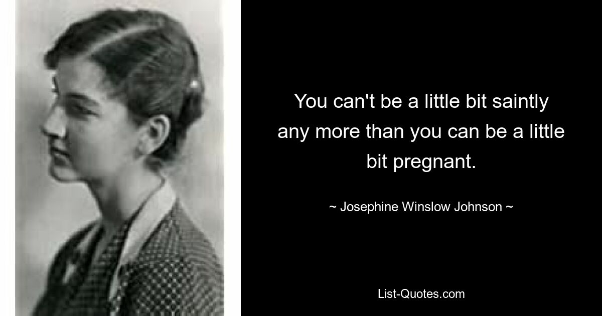 You can't be a little bit saintly any more than you can be a little bit pregnant. — © Josephine Winslow Johnson