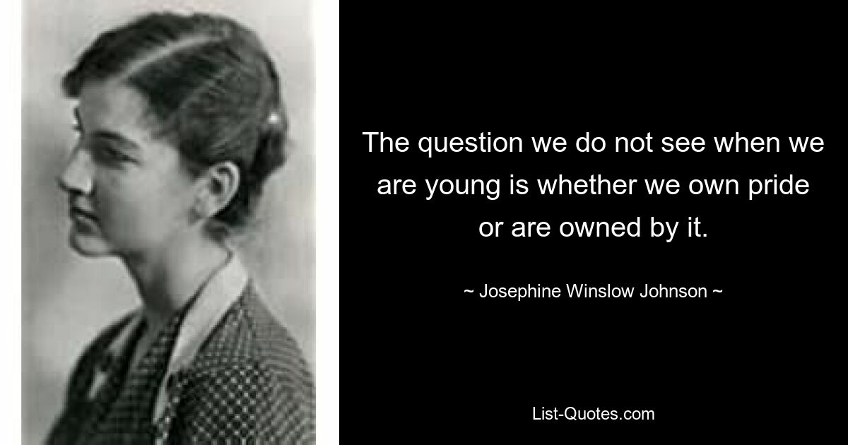 The question we do not see when we are young is whether we own pride or are owned by it. — © Josephine Winslow Johnson