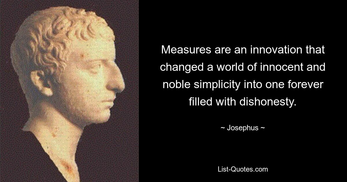 Measures are an innovation that changed a world of innocent and noble simplicity into one forever filled with dishonesty. — © Josephus