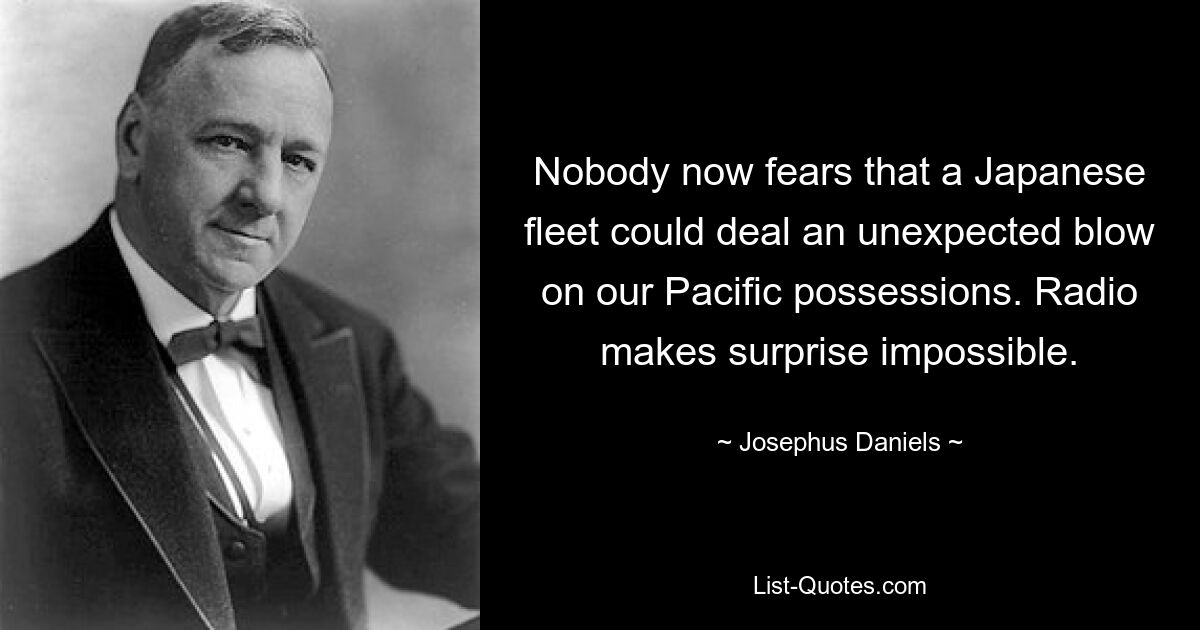 Nobody now fears that a Japanese fleet could deal an unexpected blow on our Pacific possessions. Radio makes surprise impossible. — © Josephus Daniels