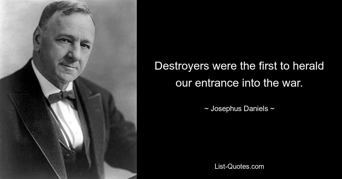 Destroyers were the first to herald our entrance into the war. — © Josephus Daniels