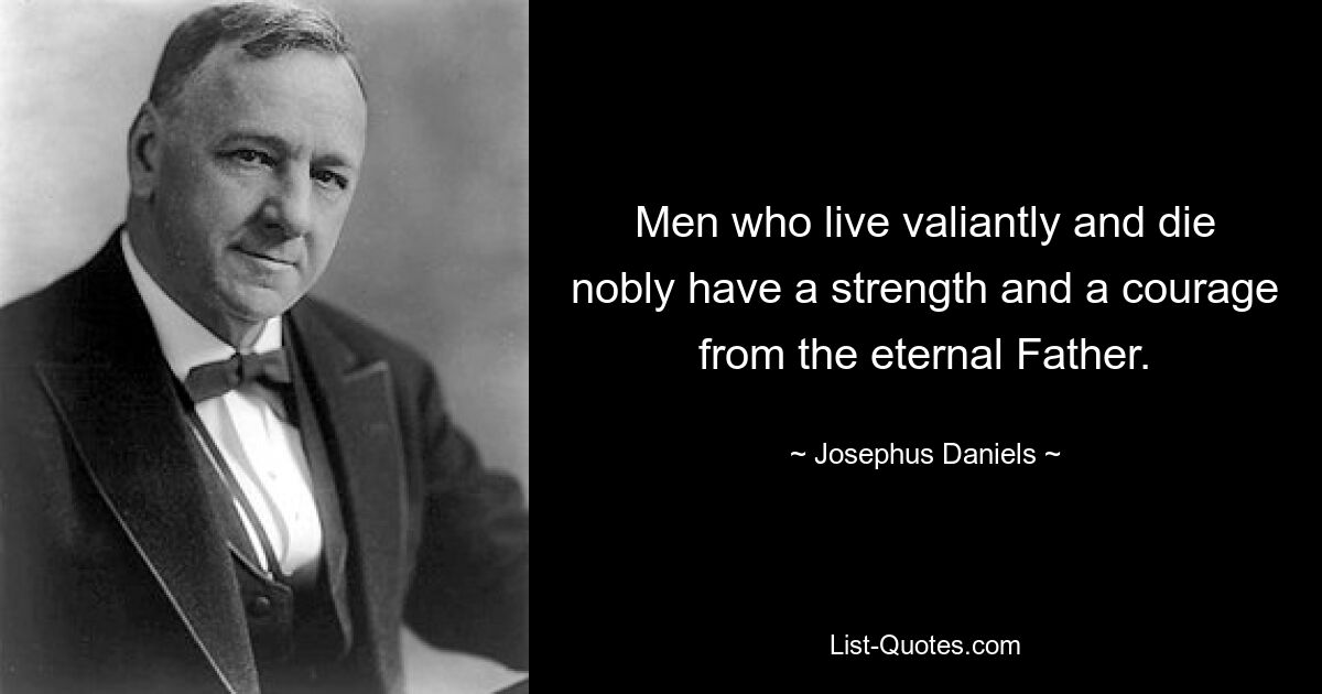 Men who live valiantly and die nobly have a strength and a courage from the eternal Father. — © Josephus Daniels