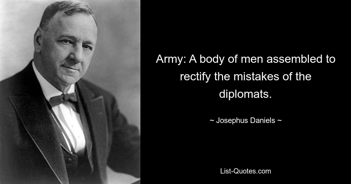 Army: A body of men assembled to rectify the mistakes of the diplomats. — © Josephus Daniels