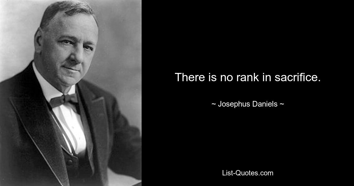 There is no rank in sacrifice. — © Josephus Daniels