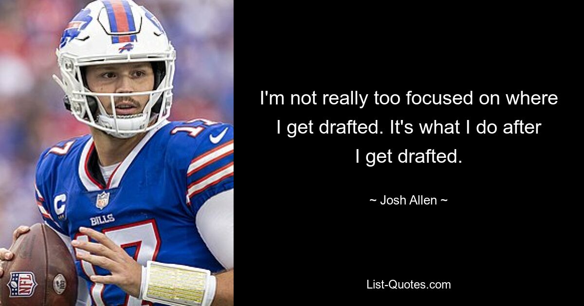 I'm not really too focused on where I get drafted. It's what I do after I get drafted. — © Josh Allen