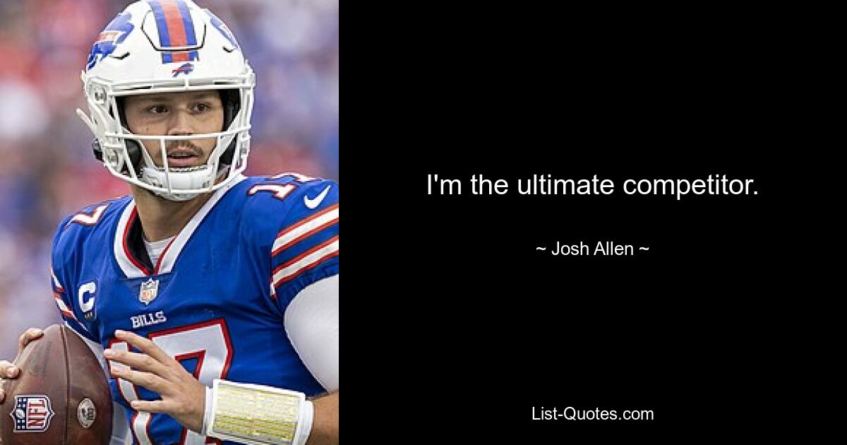 I'm the ultimate competitor. — © Josh Allen