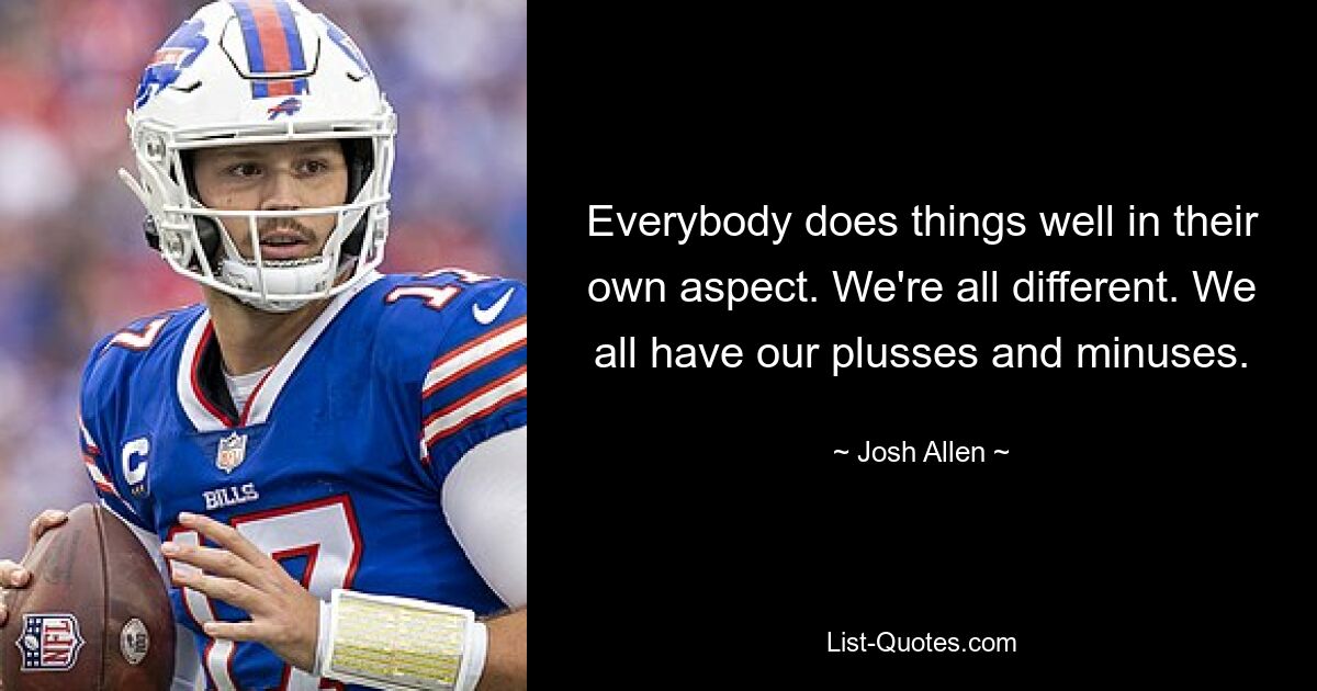 Everybody does things well in their own aspect. We're all different. We all have our plusses and minuses. — © Josh Allen