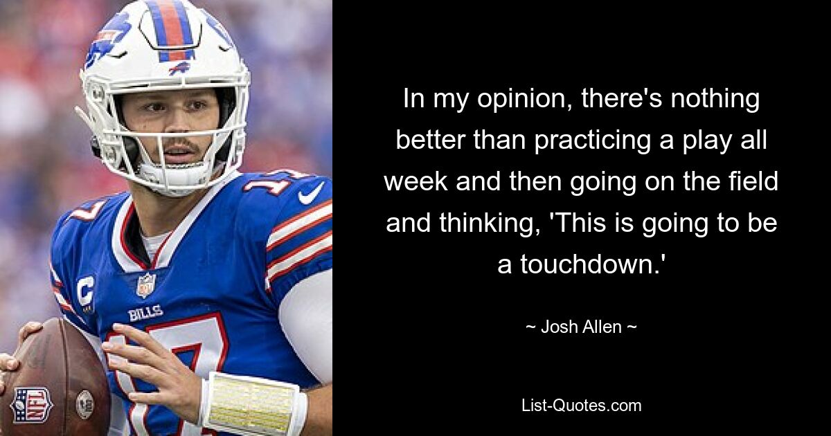 In my opinion, there's nothing better than practicing a play all week and then going on the field and thinking, 'This is going to be a touchdown.' — © Josh Allen