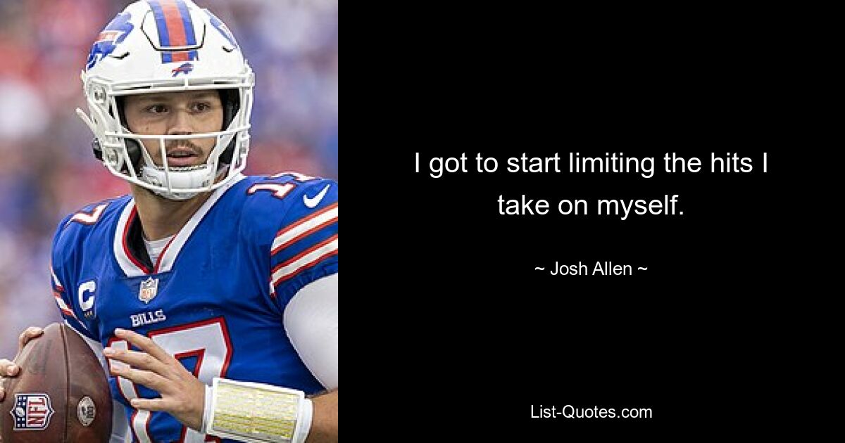 I got to start limiting the hits I take on myself. — © Josh Allen