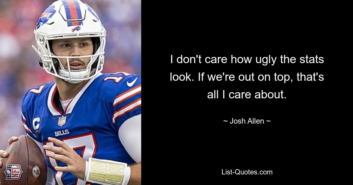 I don't care how ugly the stats look. If we're out on top, that's all I care about. — © Josh Allen