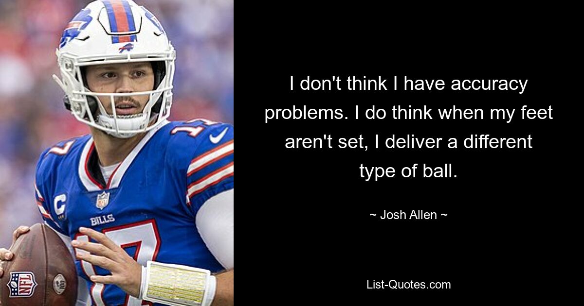 I don't think I have accuracy problems. I do think when my feet aren't set, I deliver a different type of ball. — © Josh Allen