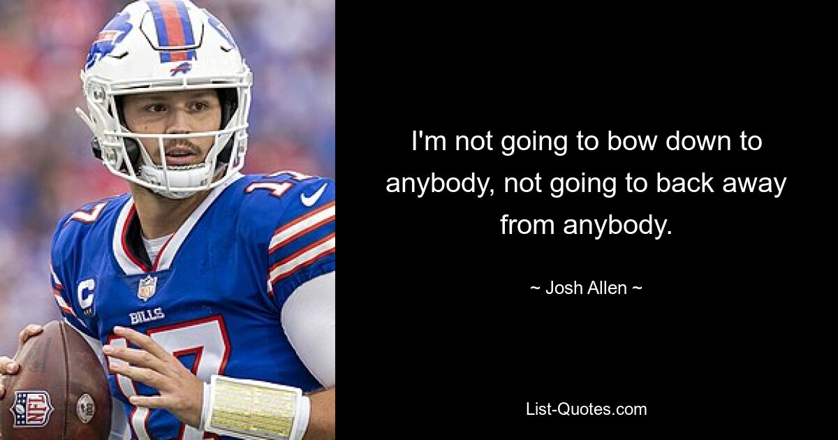 I'm not going to bow down to anybody, not going to back away from anybody. — © Josh Allen