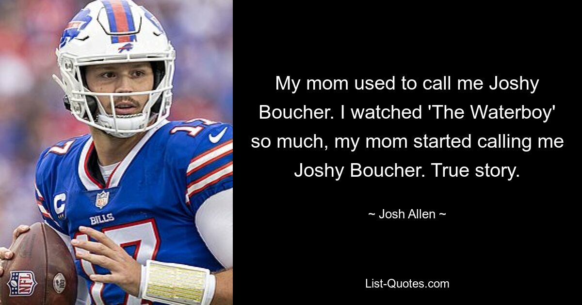 My mom used to call me Joshy Boucher. I watched 'The Waterboy' so much, my mom started calling me Joshy Boucher. True story. — © Josh Allen