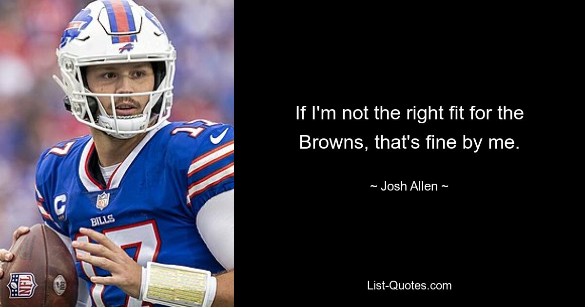 If I'm not the right fit for the Browns, that's fine by me. — © Josh Allen