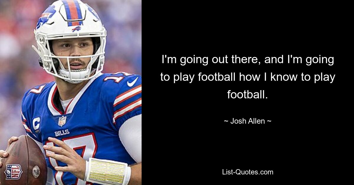 I'm going out there, and I'm going to play football how I know to play football. — © Josh Allen