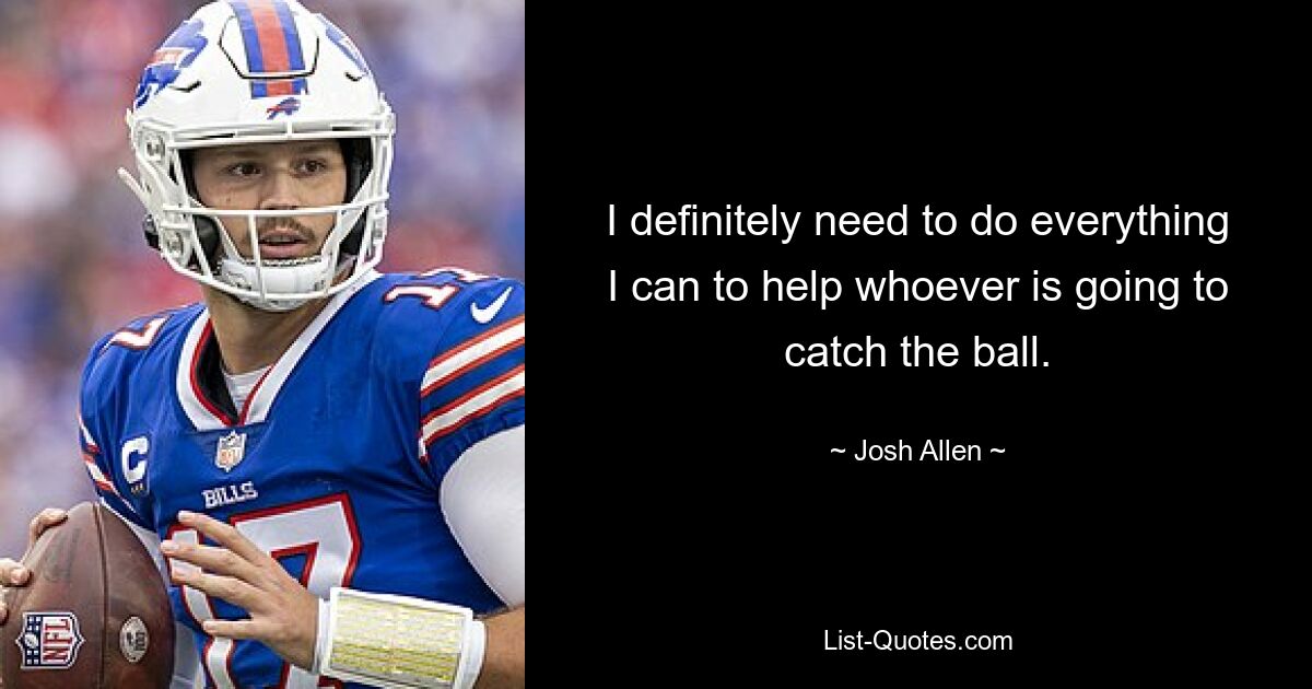 I definitely need to do everything I can to help whoever is going to catch the ball. — © Josh Allen