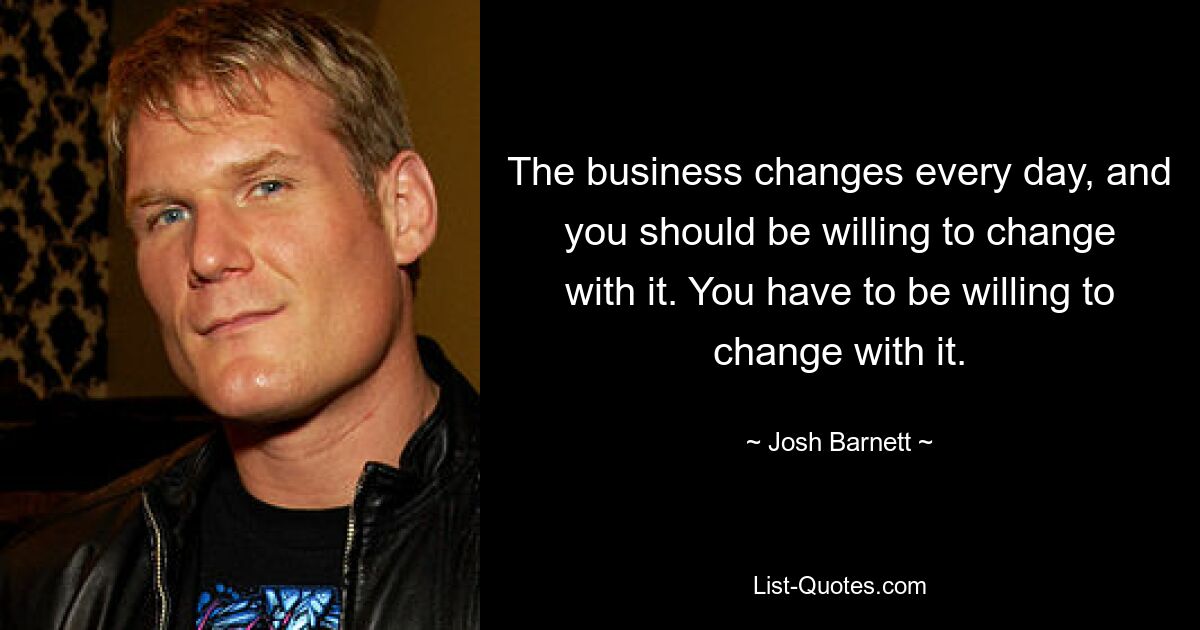 The business changes every day, and you should be willing to change with it. You have to be willing to change with it. — © Josh Barnett