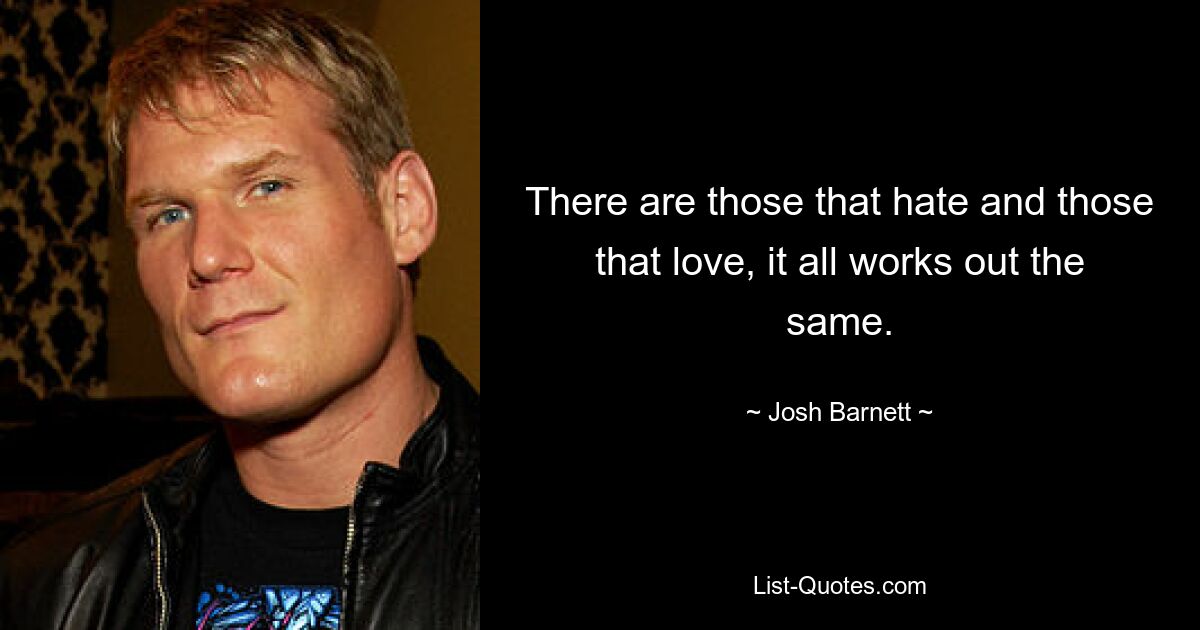 There are those that hate and those that love, it all works out the same. — © Josh Barnett