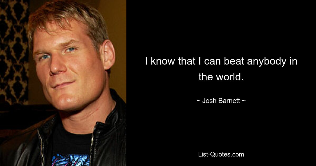 I know that I can beat anybody in the world. — © Josh Barnett