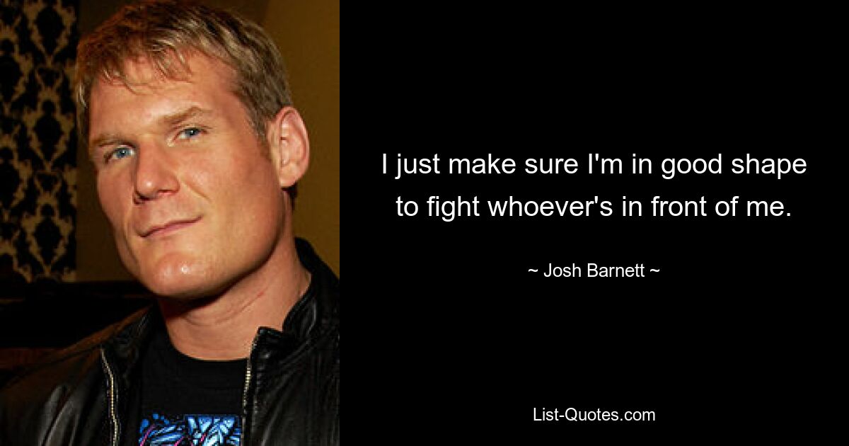 I just make sure I'm in good shape to fight whoever's in front of me. — © Josh Barnett