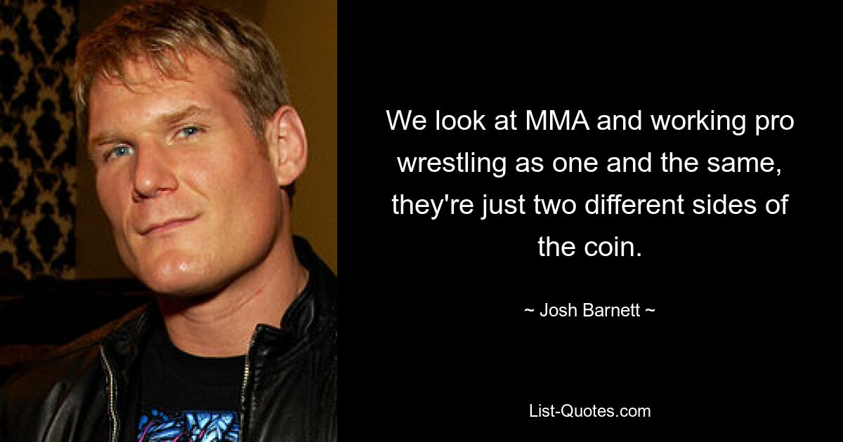 We look at MMA and working pro wrestling as one and the same, they're just two different sides of the coin. — © Josh Barnett