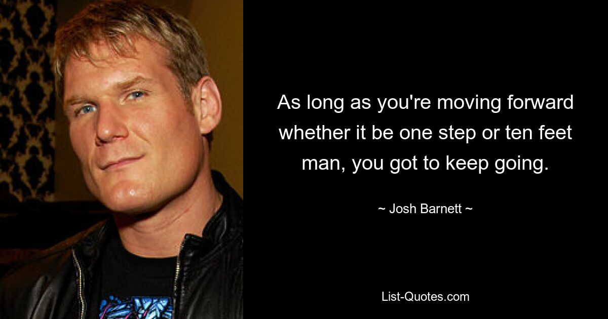 As long as you're moving forward whether it be one step or ten feet man, you got to keep going. — © Josh Barnett