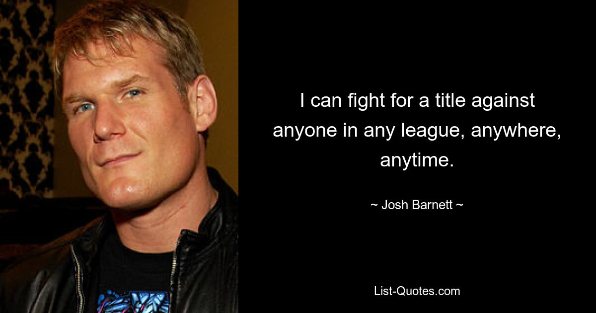 I can fight for a title against anyone in any league, anywhere, anytime. — © Josh Barnett