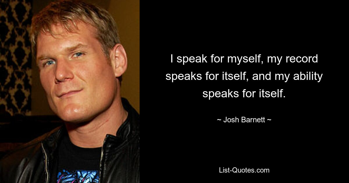 I speak for myself, my record speaks for itself, and my ability speaks for itself. — © Josh Barnett