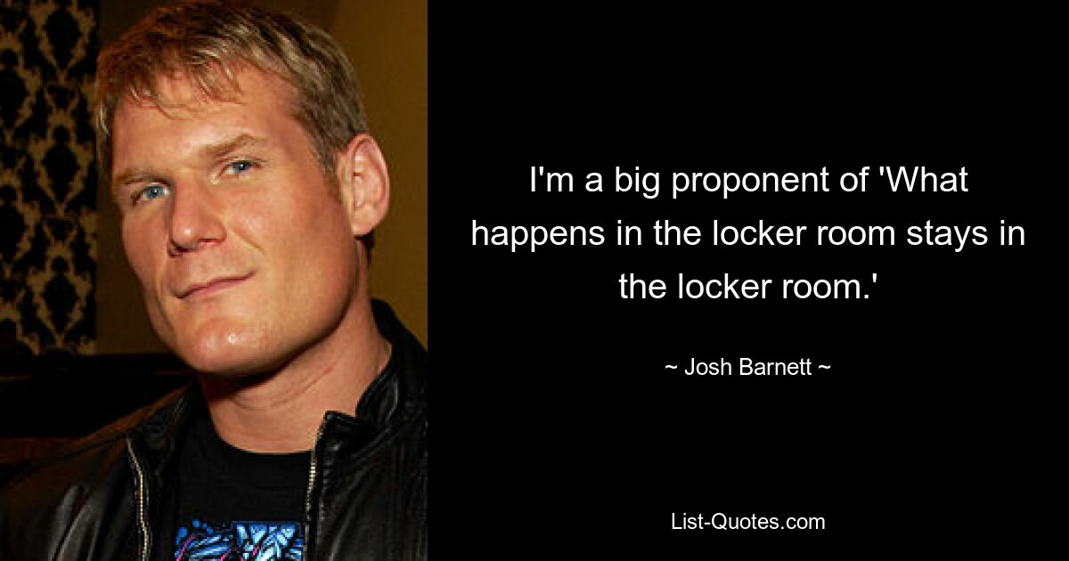 I'm a big proponent of 'What happens in the locker room stays in the locker room.' — © Josh Barnett