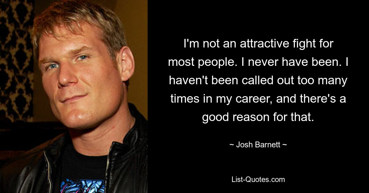 I'm not an attractive fight for most people. I never have been. I haven't been called out too many times in my career, and there's a good reason for that. — © Josh Barnett