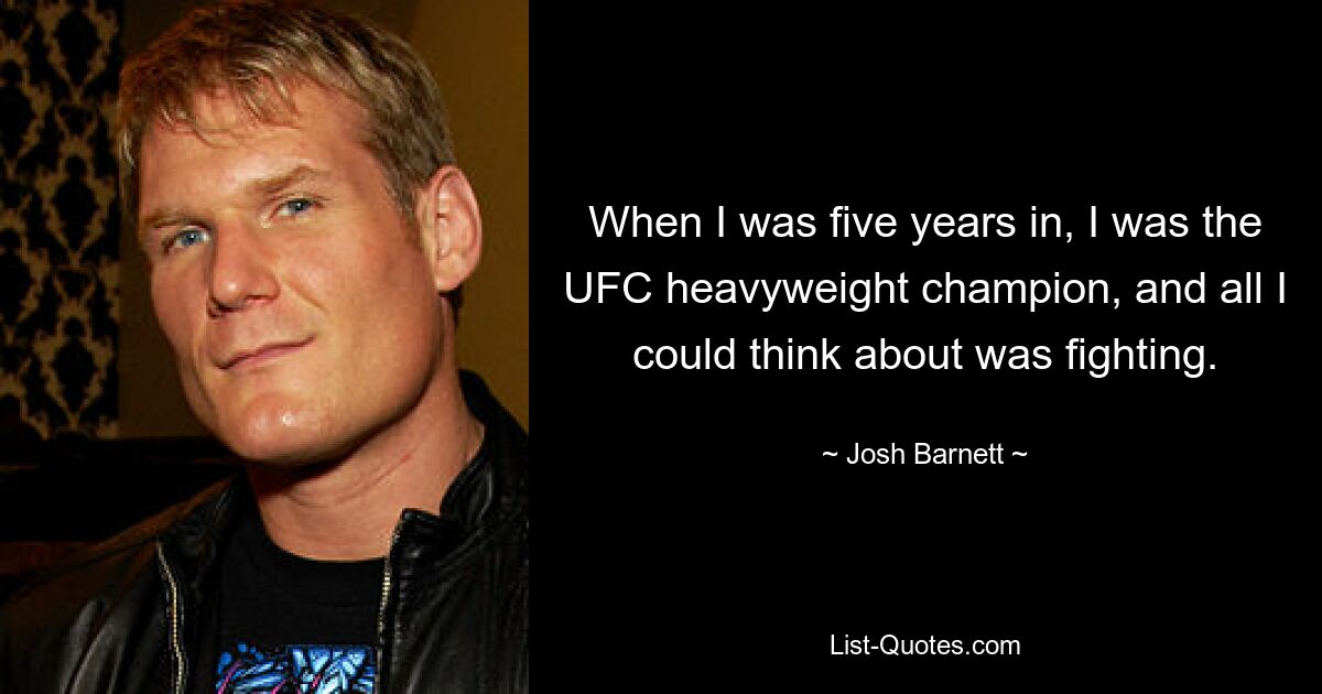 When I was five years in, I was the UFC heavyweight champion, and all I could think about was fighting. — © Josh Barnett