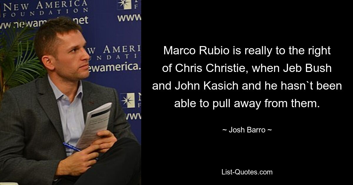 Marco Rubio is really to the right of Chris Christie, when Jeb Bush and John Kasich and he hasn`t been able to pull away from them. — © Josh Barro