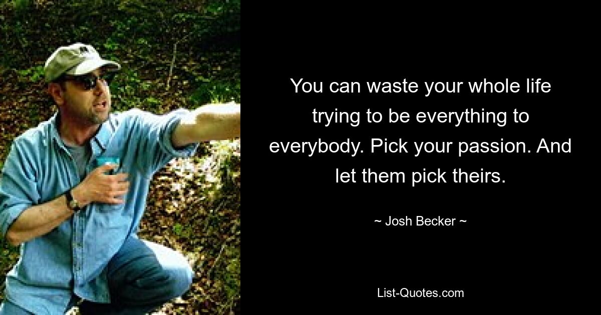 You can waste your whole life trying to be everything to everybody. Pick your passion. And let them pick theirs. — © Josh Becker