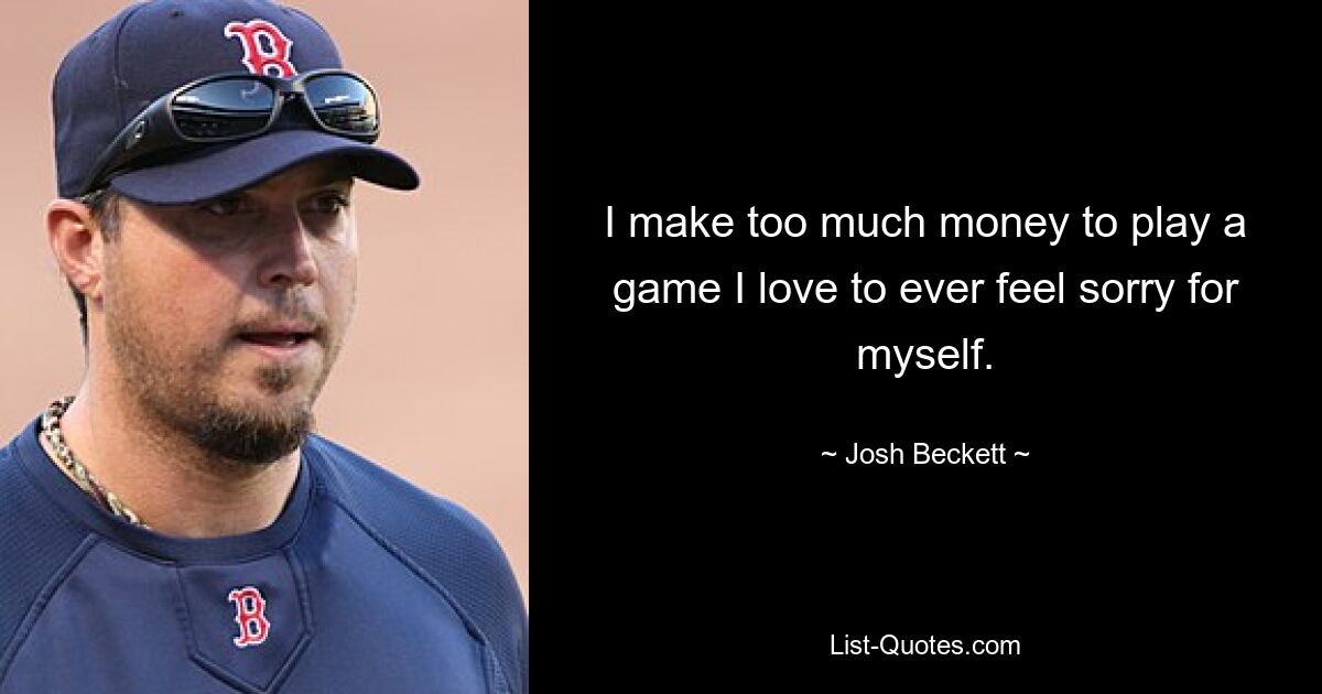 I make too much money to play a game I love to ever feel sorry for myself. — © Josh Beckett