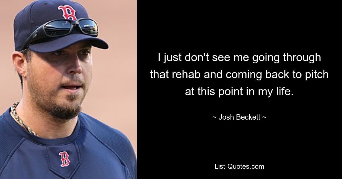 I just don't see me going through that rehab and coming back to pitch at this point in my life. — © Josh Beckett