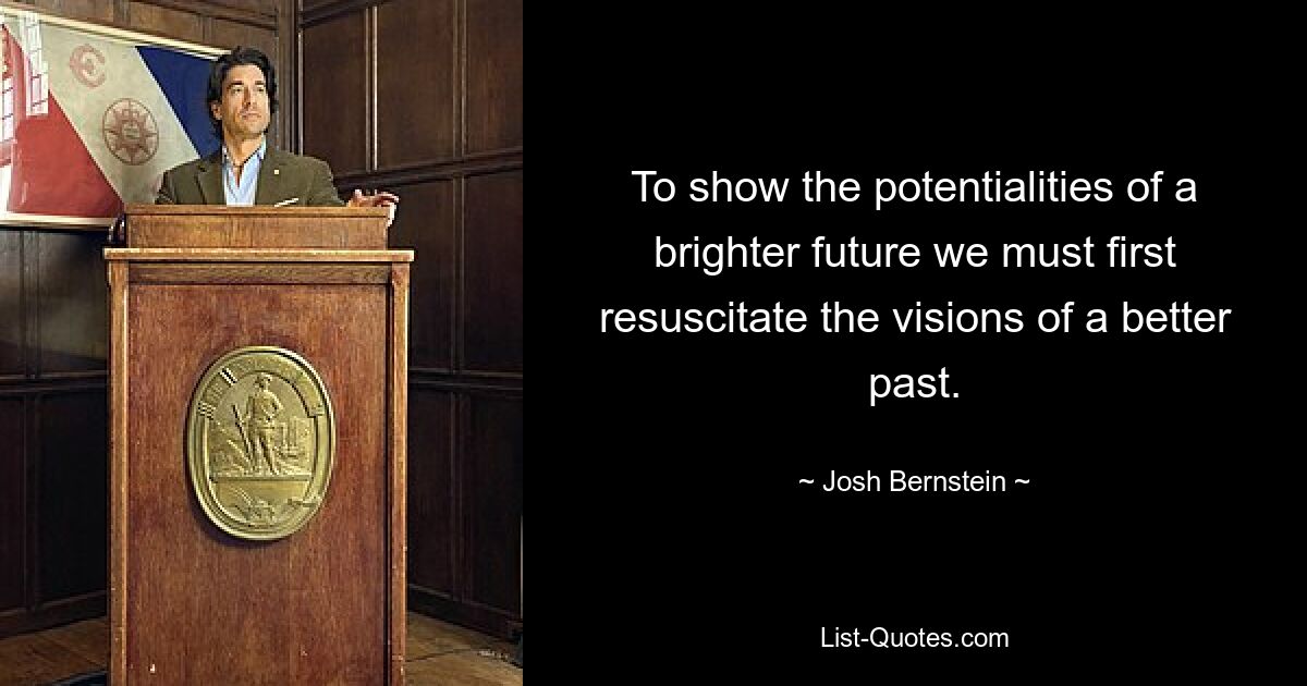 To show the potentialities of a brighter future we must first resuscitate the visions of a better past. — © Josh Bernstein