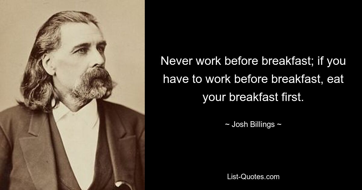 Never work before breakfast; if you have to work before breakfast, eat your breakfast first. — © Josh Billings