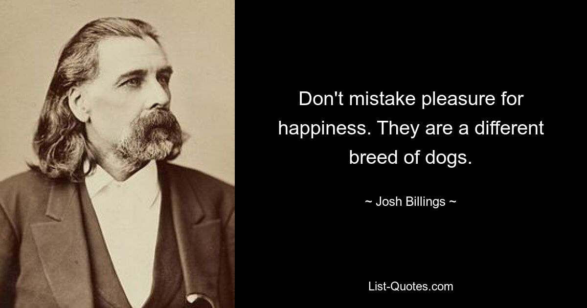 Don't mistake pleasure for happiness. They are a different breed of dogs. — © Josh Billings