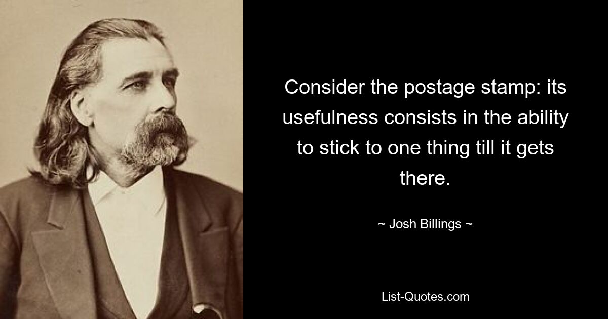 Consider the postage stamp: its usefulness consists in the ability to stick to one thing till it gets there. — © Josh Billings