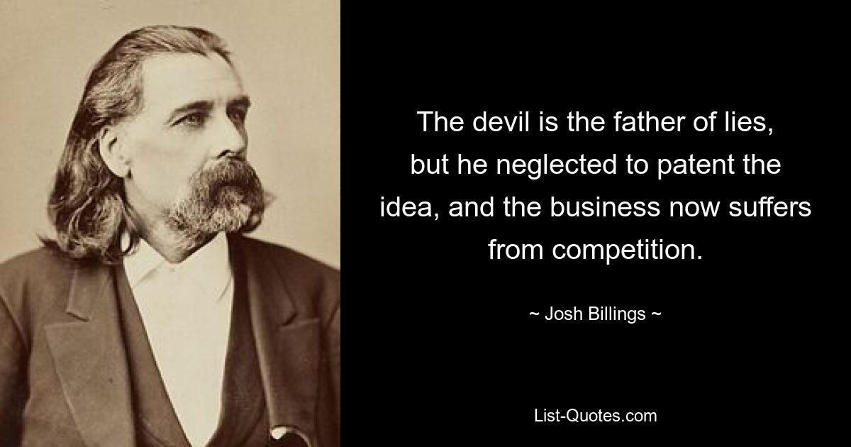 The devil is the father of lies, but he neglected to patent the idea, and the business now suffers from competition. — © Josh Billings