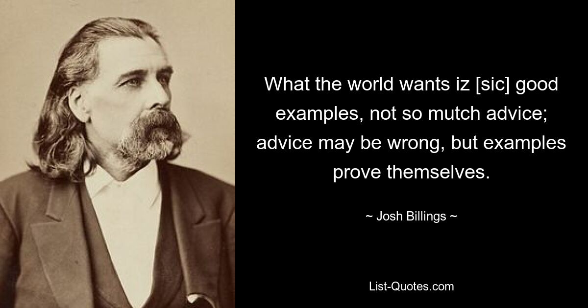 Was die Welt will, sind gute Beispiele, nicht so viele Ratschläge; Ratschläge mögen falsch sein, aber Beispiele bewähren sich. — © Josh Billings 