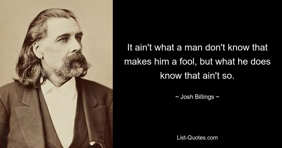 It ain't what a man don't know that makes him a fool, but what he does know that ain't so. — © Josh Billings