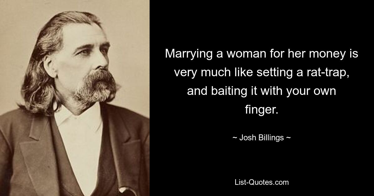 Marrying a woman for her money is very much like setting a rat-trap, and baiting it with your own finger. — © Josh Billings